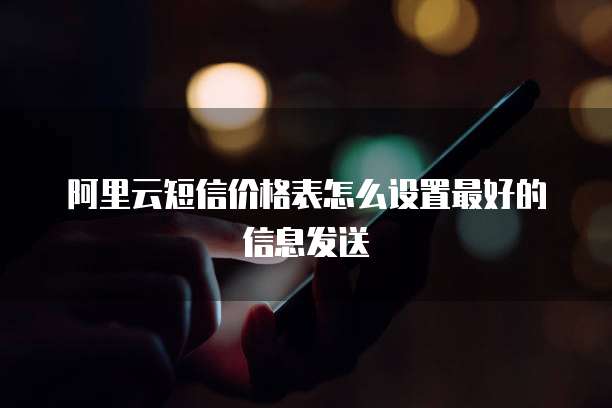 阿里云短信价格表怎么设置最好的信息发送