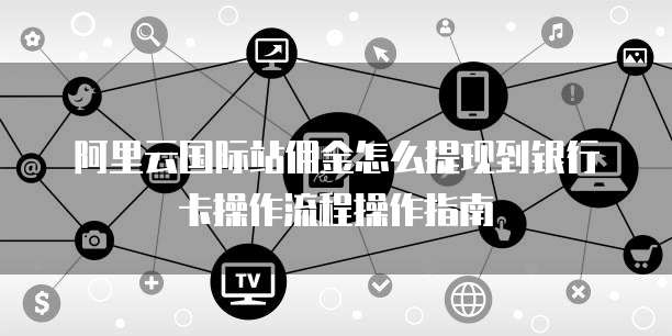 阿里云国际站佣金怎么提现到银行卡操作流程操作指南