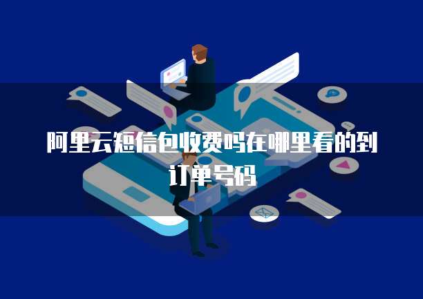 阿里云短信包收费吗在哪里看的到订单号码