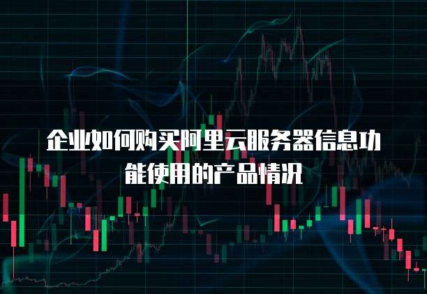 企业如何购买阿里云服务器信息功能使用的产品情况