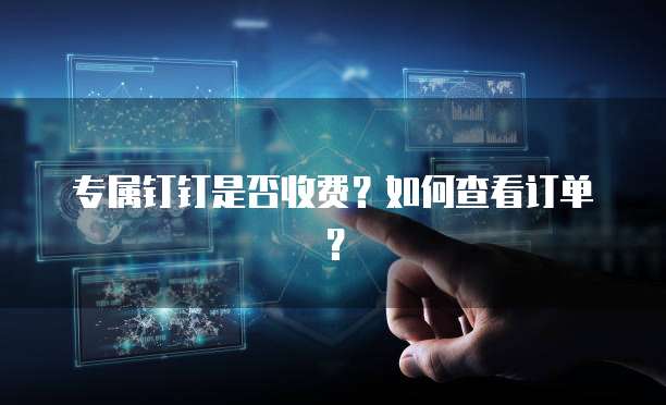 专属钉钉是否收费？如何查看订单？
