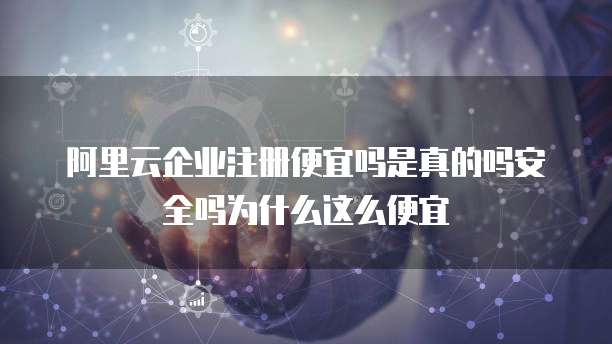 阿里云企业注册便宜吗是真的吗安全吗为什么这么便宜