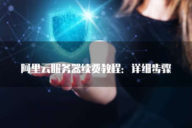 阿里云服务器续费教程:详细步骤