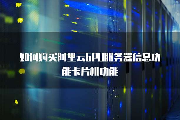 如何购买阿里云GPU服务器信息功能卡片机功能