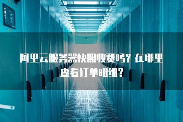 阿里云服务器快照收费吗?在哪里查看订单明细?