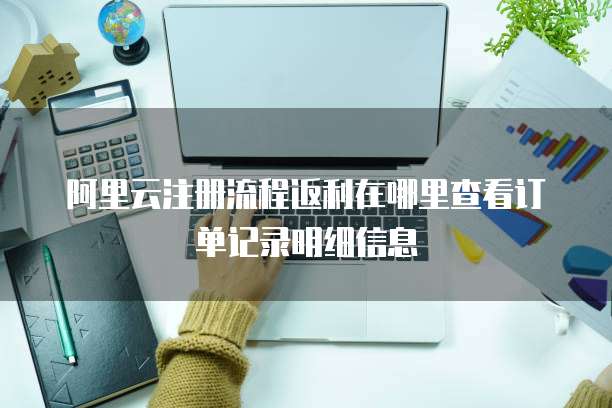 阿里云注册流程返利在哪里查看订单记录明细信息