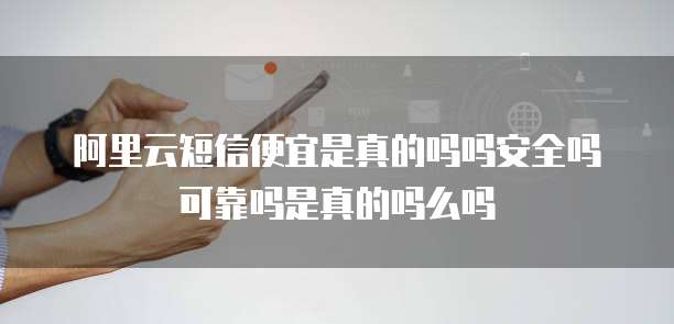 阿里云短信便宜是真的吗吗安全吗可靠吗是真的吗么吗