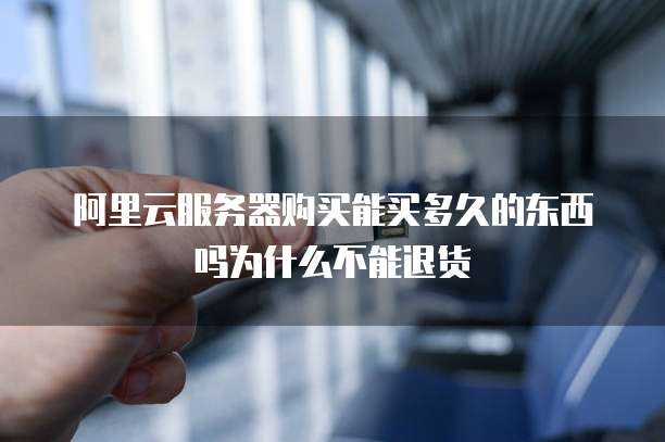 阿里云服务器购买能买多久的东西吗为什么不能退货