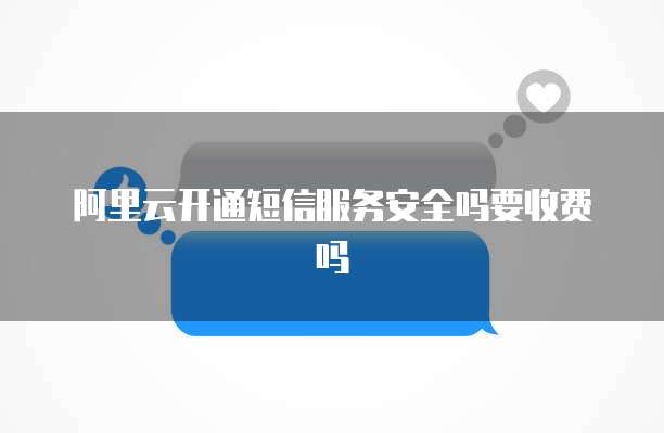 阿里云开通短信服务安全吗要收费吗