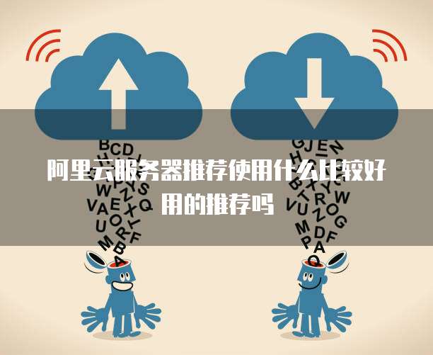 阿里云服务器推荐使用什么比较好用的推荐吗