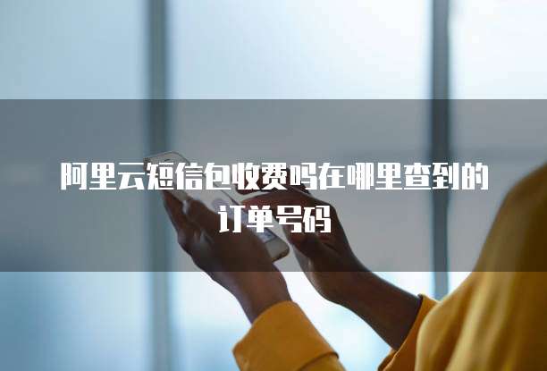 阿里云短信包收费吗在哪里查到的订单号码