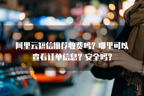 阿里云短信推荐收费吗？哪里可以查看订单信息？安全吗？