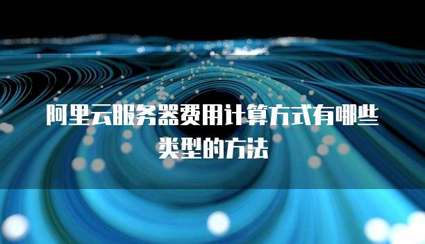 阿里云服务器费用计算方式有哪些类型的方法