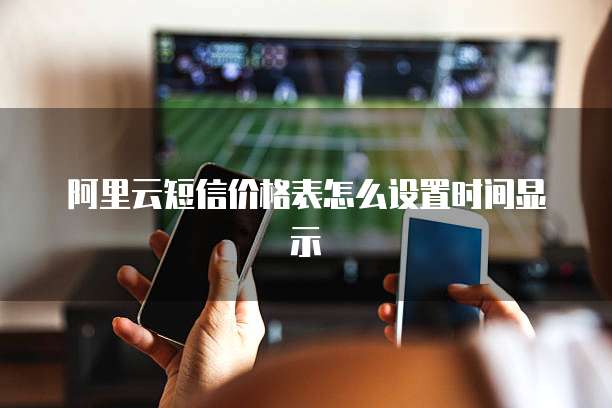 阿里云短信价格表怎么设置时间显示