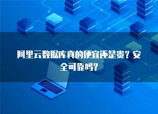 阿里云数据库真的便宜还是贵?安全可靠吗?