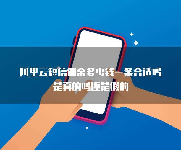 阿里云短信佣金多少钱一条合适吗是真的吗还是假的
