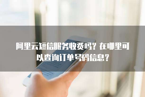 阿里云短信服务收费吗?在哪里可以查询订单号码信息?