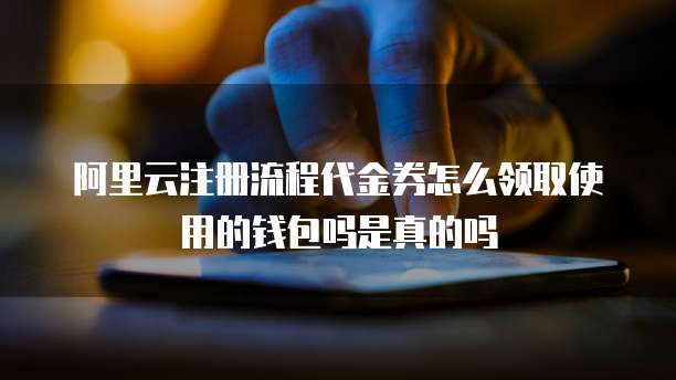 阿里云注册流程代金券怎么领取使用的钱包吗是真的吗
