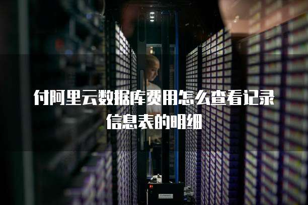 付阿里云数据库费用怎么查看记录信息表的明细