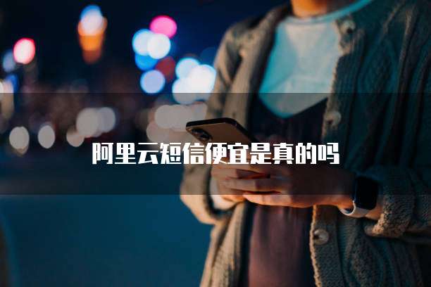 阿里云短信便宜是真的吗