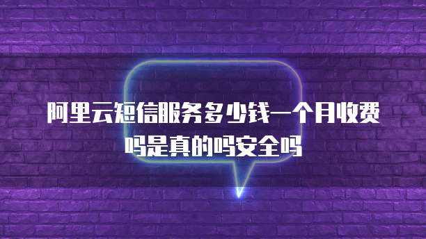 阿里云短信服务多少钱一个月收费吗是真的吗安全吗