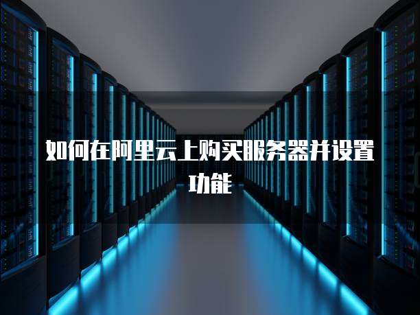 如何在阿里云上购买服务器并设置功能