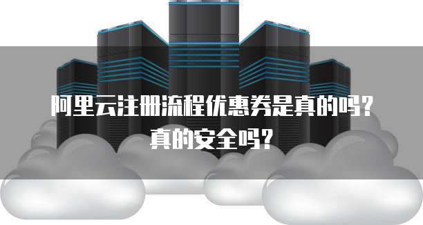 阿里云注册流程优惠券是真的吗?真的安全吗?