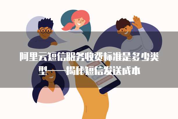 阿里云短信服务收费标准是多少类型——揭秘短信发送成本