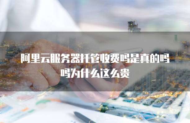 阿里云服务器托管收费吗是真的吗吗为什么这么贵