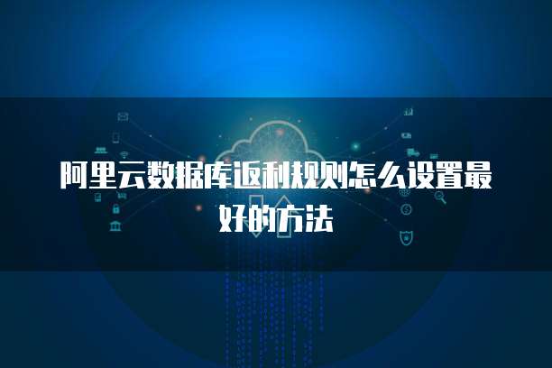 阿里云数据库返利规则怎么设置最好的方法