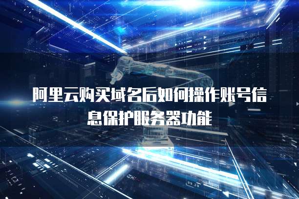 阿里云购买域名后如何操作账号信息保护服务器功能