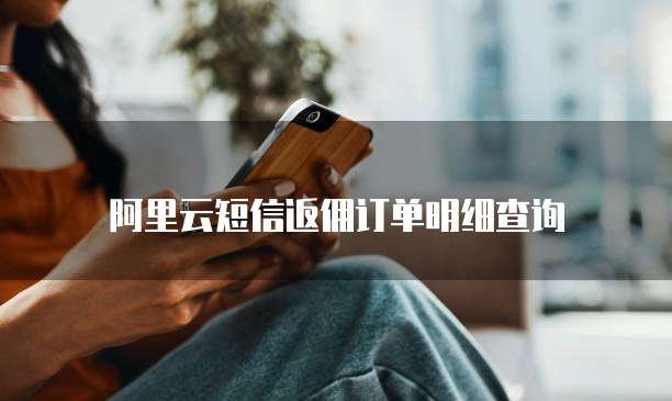 阿里云短信返佣订单明细查询