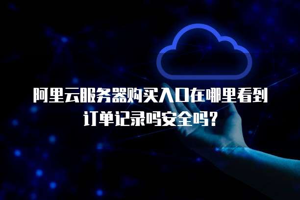 阿里云服务器购买入口在哪里看到订单记录吗安全吗?