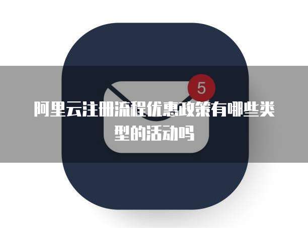 阿里云注册流程优惠政策有哪些类型的活动吗