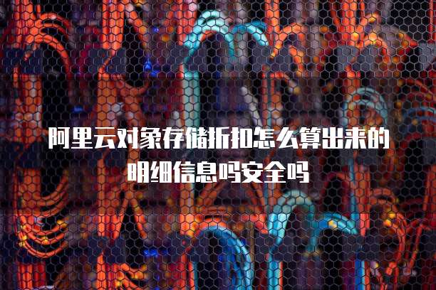 阿里云对象存储折扣怎么算出来的明细信息吗安全吗