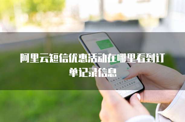 阿里云短信优惠活动在哪里看到订单记录信息