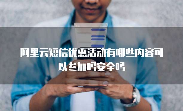 阿里云短信优惠活动有哪些内容可以参加吗安全吗