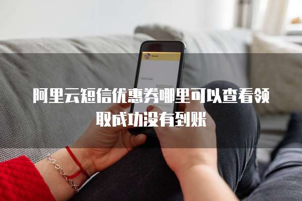 阿里云短信优惠券哪里可以查看领取成功没有到账