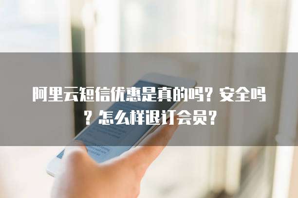 阿里云短信优惠是真的吗?安全吗?怎么样退订会员?