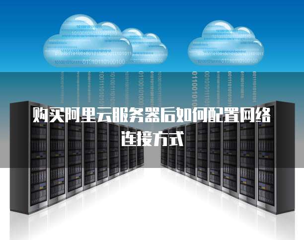 购买阿里云服务器后如何配置网络连接方式