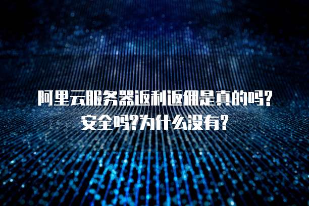 阿里云服务器返利返佣是真的吗?安全吗?为什么没有?