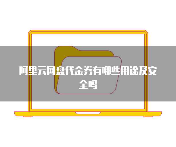 阿里云网盘代金券有哪些用途及安全吗