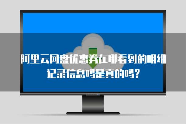 阿里云网盘优惠券在哪看到的明细记录信息吗是真的吗?