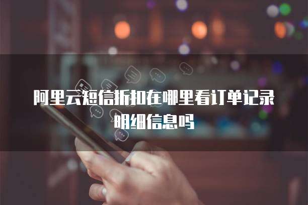 阿里云短信折扣在哪里看订单记录明细信息吗