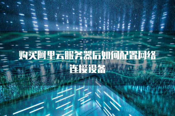 购买阿里云服务器后如何配置网络连接设备