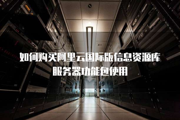 如何购买阿里云国际版信息资源库服务器功能包使用