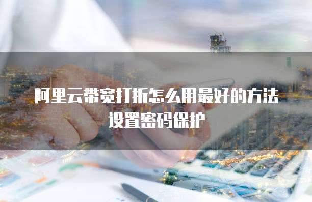 阿里云带宽打折怎么用最好的方法设置密码保护