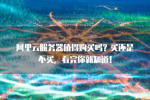 阿里云服务器值得购买吗?买还是不买,看完你就知道!