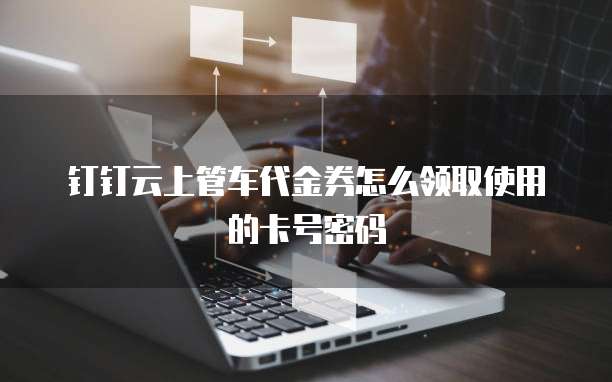 钉钉云上管车代金券怎么领取使用的卡号密码