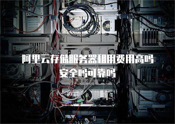 阿里云存储服务器租用费用高吗安全吗可靠吗